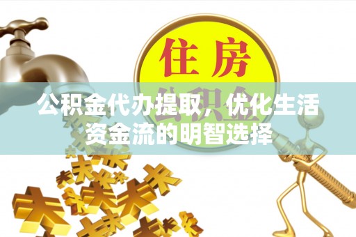 贡山公积金代办提取，优化生活资金流的明智选择