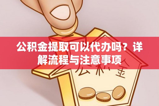 贡山公积金提取可以代办吗？详解流程与注意事项