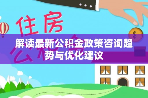 贡山解读最新公积金政策咨询趋势与优化建议