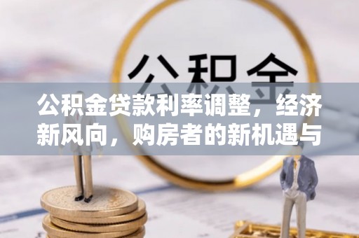 贡山公积金贷款利率调整，经济新风向，购房者的新机遇与挑战