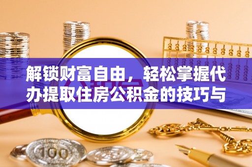 贡山解锁财富自由，轻松掌握代办提取住房公积金的技巧与攻略