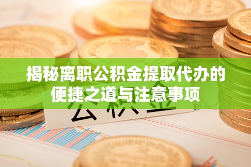 贡山揭秘离职公积金提取代办的便捷之道与注意事项