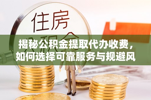 贡山揭秘公积金提取代办收费，如何选择可靠服务与规避风险