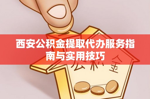 贡山西安公积金提取代办服务指南与实用技巧