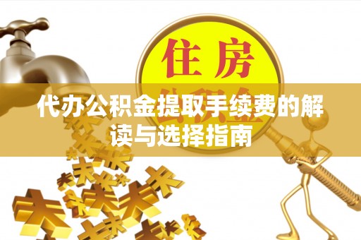 贡山代办公积金提取手续费的解读与选择指南