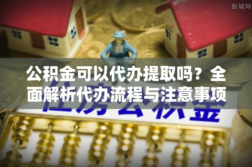 贡山公积金可以代办提取吗？全面解析代办流程与注意事项